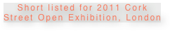 Short listed for 2011 Cork Street Open Exhibition, London 